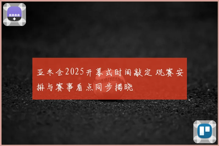 亚冬会2025开幕式时间敲定 观赛安排与赛事看点同步揭晓