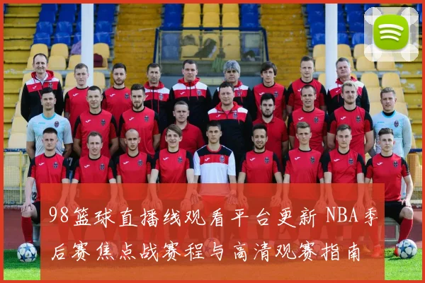 98篮球直播线观看平台更新 NBA季后赛焦点战赛程与高清观赛指南