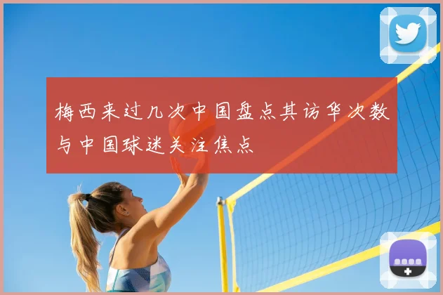 梅西来过几次中国盘点其访华次数与中国球迷关注焦点