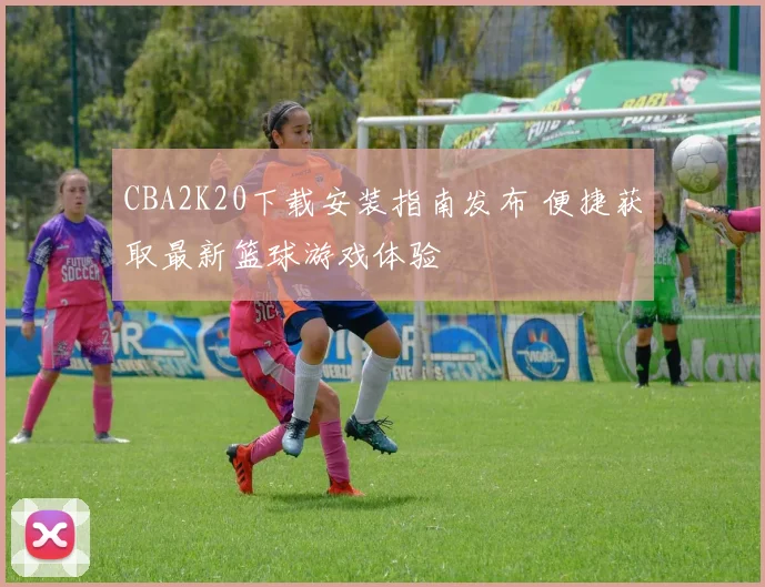 CBA2K20下载安装指南发布 便捷获取最新篮球游戏体验