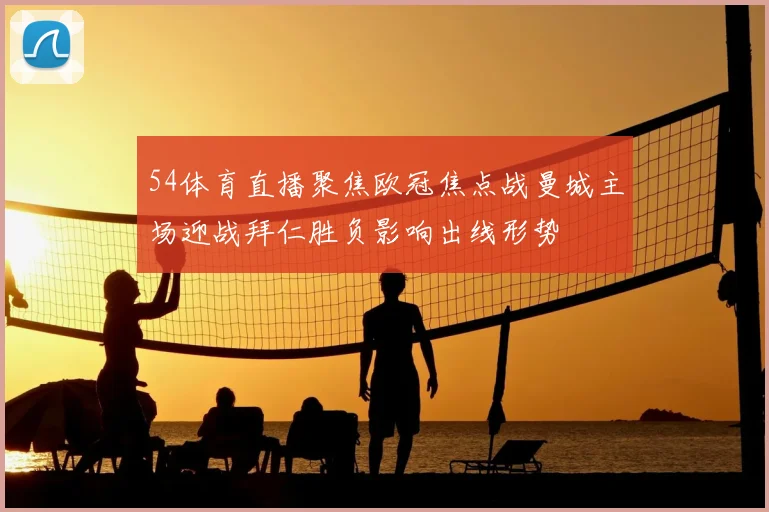 54体育直播聚焦欧冠焦点战曼城主场迎战拜仁胜负影响出线形势