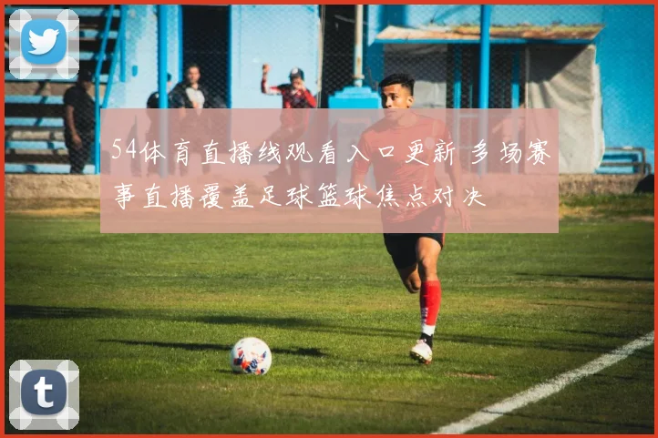 54体育直播线观看入口更新 多场赛事直播覆盖足球篮球焦点对决