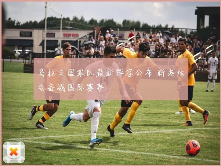 乌拉圭国家队最新阵容公布 新老结合备战国际赛事