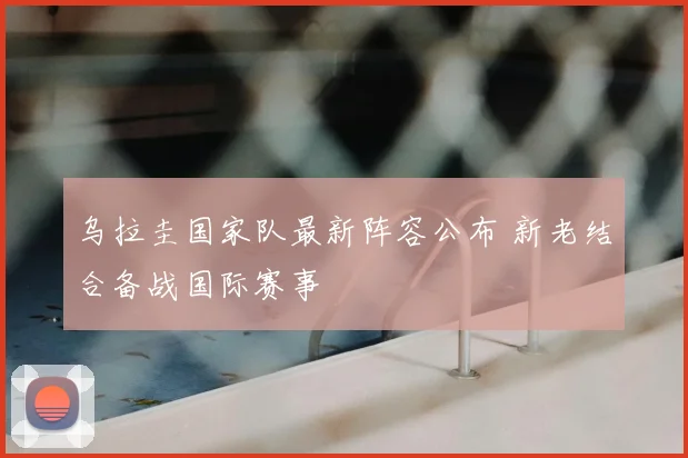 乌拉圭国家队最新阵容公布 新老结合备战国际赛事
