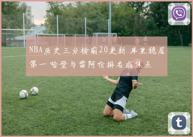 NBA历史三分榜前20更新 库里稳居第一 哈登与雷阿伦排名成焦点