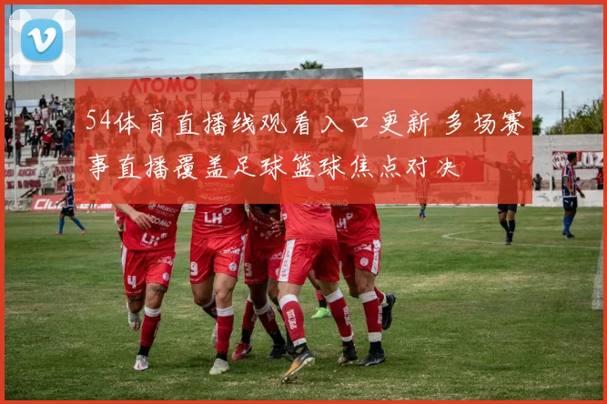 54体育直播线观看入口更新 多场赛事直播覆盖足球篮球焦点对决