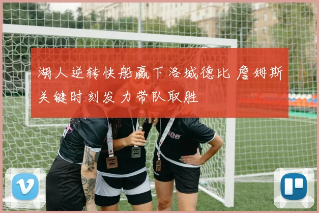 湖人逆转快船赢下洛城德比 詹姆斯关键时刻发力带队取胜