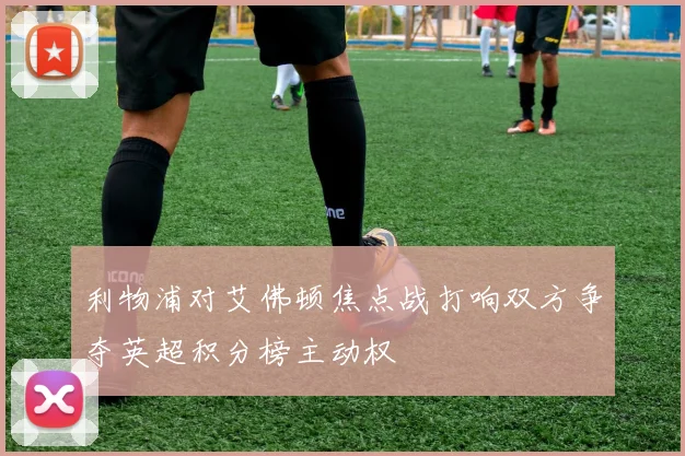 利物浦对艾佛顿焦点战打响双方争夺英超积分榜主动权