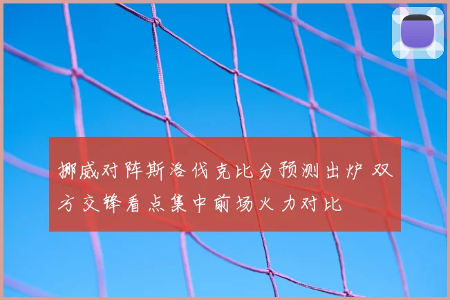 挪威对阵斯洛伐克比分预测出炉 双方交锋看点集中前场火力对比