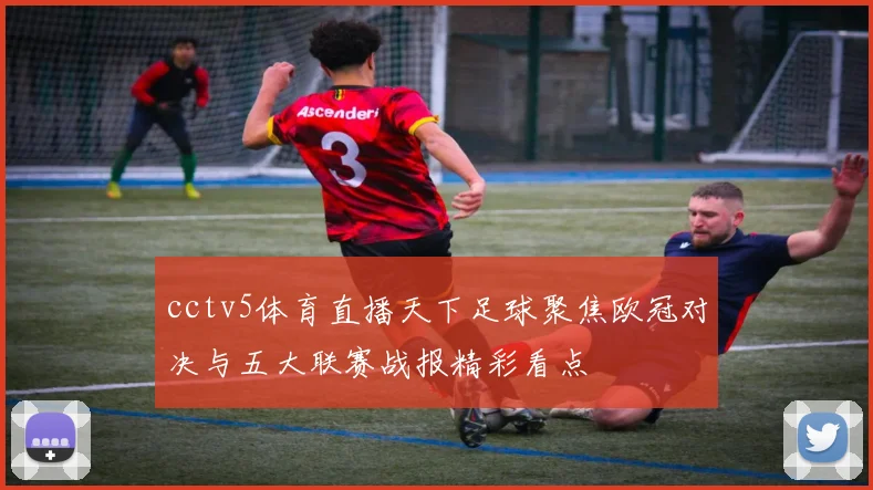 cctv5体育直播天下足球聚焦欧冠对决与五大联赛战报精彩看点