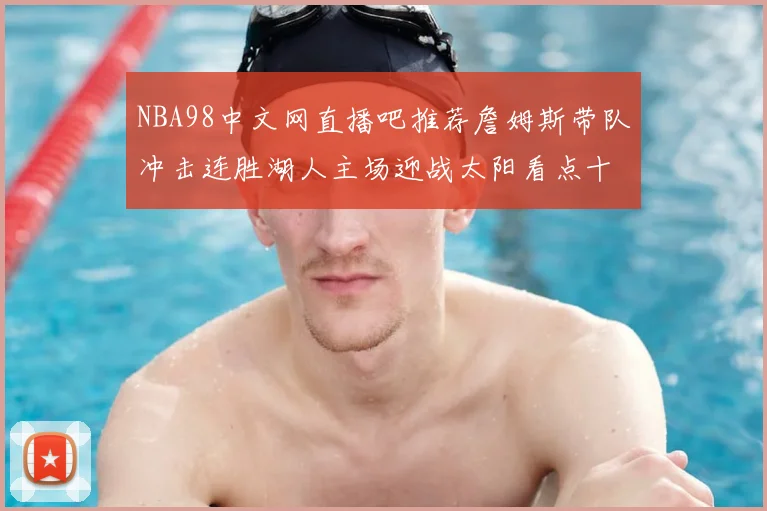 NBA98中文网直播吧推荐詹姆斯带队冲击连胜湖人主场迎战太阳看点十足