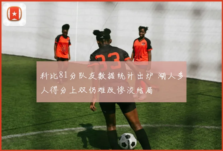 科比81分队友数据统计出炉 湖人多人得分上双仍难改惨淡结局
