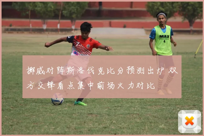 挪威对阵斯洛伐克比分预测出炉 双方交锋看点集中前场火力对比