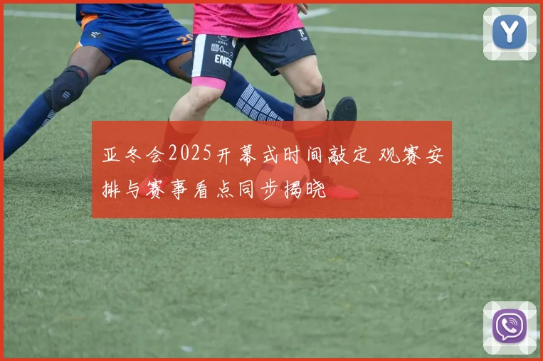 亚冬会2025开幕式时间敲定 观赛安排与赛事看点同步揭晓