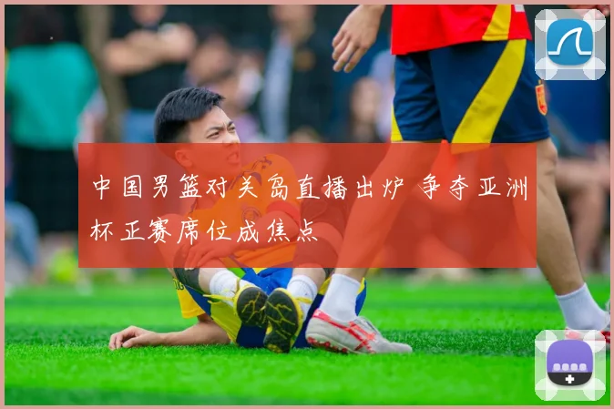 中国男篮对关岛直播出炉 争夺亚洲杯正赛席位成焦点