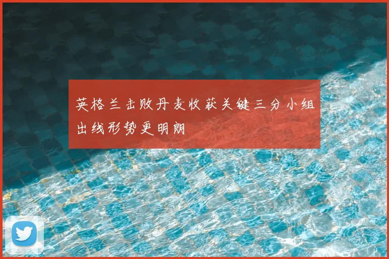 英格兰击败丹麦收获关键三分小组出线形势更明朗