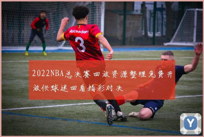 2022NBA总决赛回放资源整理免费开放供球迷回看精彩对决
