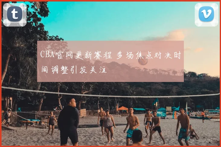 CBA官网更新赛程 多场焦点对决时间调整引发关注
