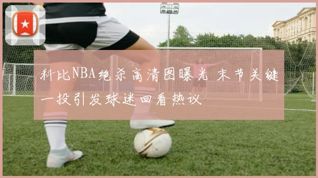科比NBA绝杀高清图曝光 末节关键一投引发球迷回看热议