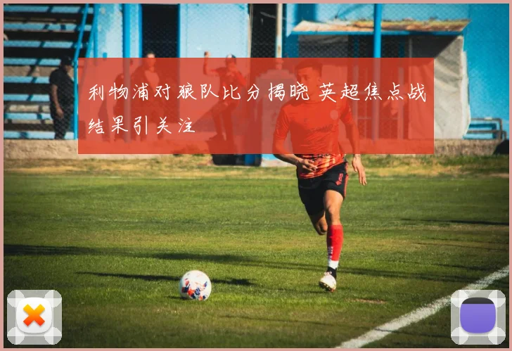利物浦对狼队比分揭晓 英超焦点战结果引关注