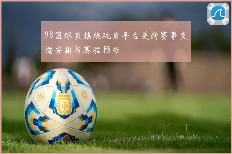 98篮球直播线观看平台更新赛事直播安排与赛程预告