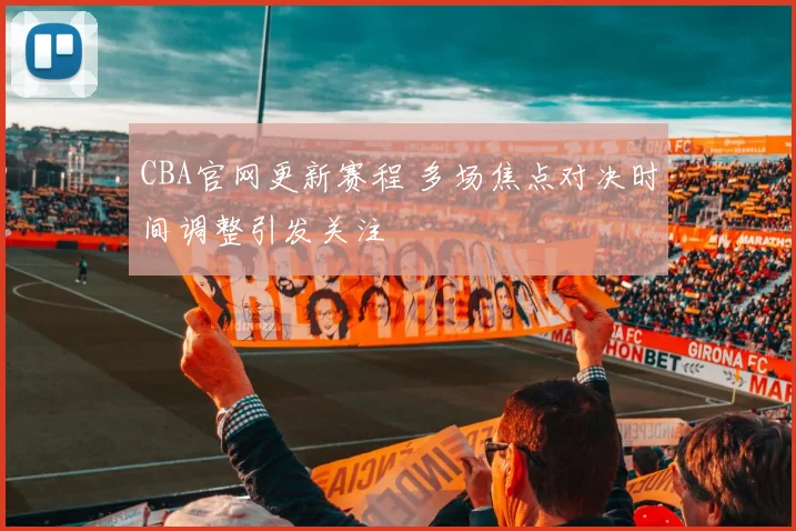 CBA官网更新赛程 多场焦点对决时间调整引发关注