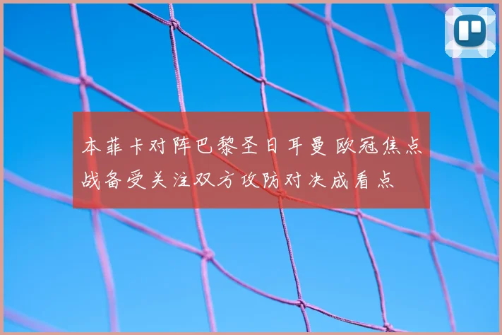 本菲卡对阵巴黎圣日耳曼 欧冠焦点战备受关注双方攻防对决成看点
