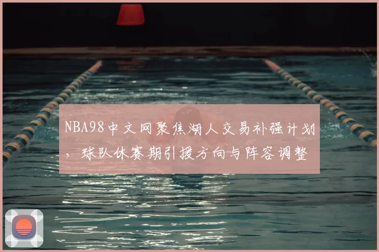 NBA98中文网聚焦湖人交易补强计划，球队休赛期引援方向与阵容调整受关注