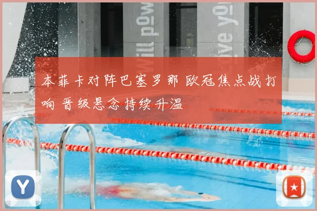 本菲卡对阵巴塞罗那 欧冠焦点战打响 晋级悬念持续升温