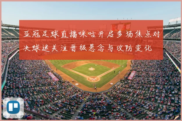 亚冠足球直播咪咕开启多场焦点对决球迷关注晋级悬念与攻防变化