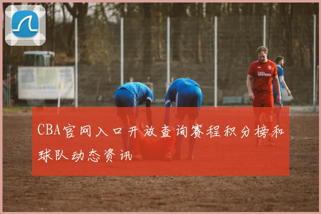 CBA官网入口开放查询赛程积分榜和球队动态资讯