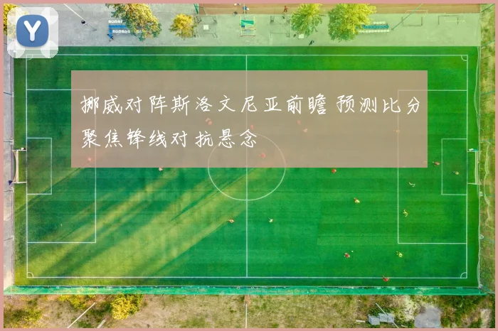 挪威对阵斯洛文尼亚前瞻 预测比分聚焦锋线对抗悬念
