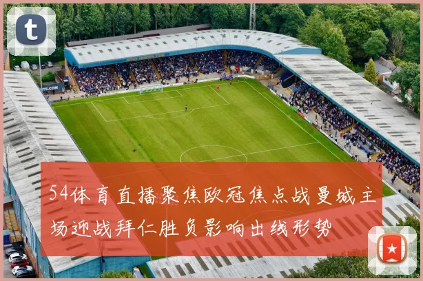 54体育直播聚焦欧冠焦点战曼城主场迎战拜仁胜负影响出线形势