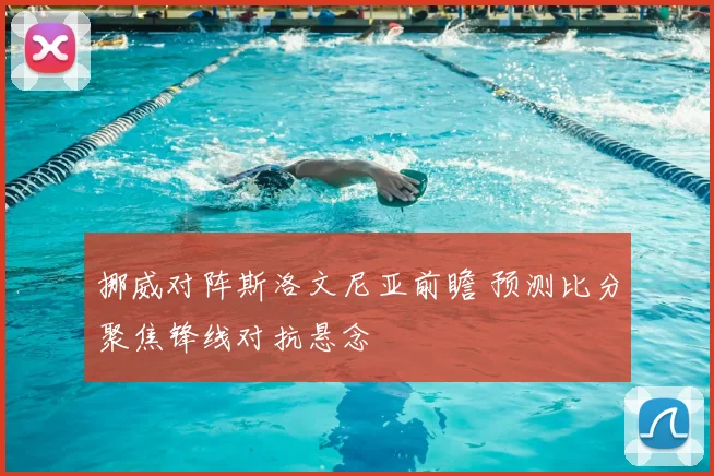 挪威对阵斯洛文尼亚前瞻 预测比分聚焦锋线对抗悬念