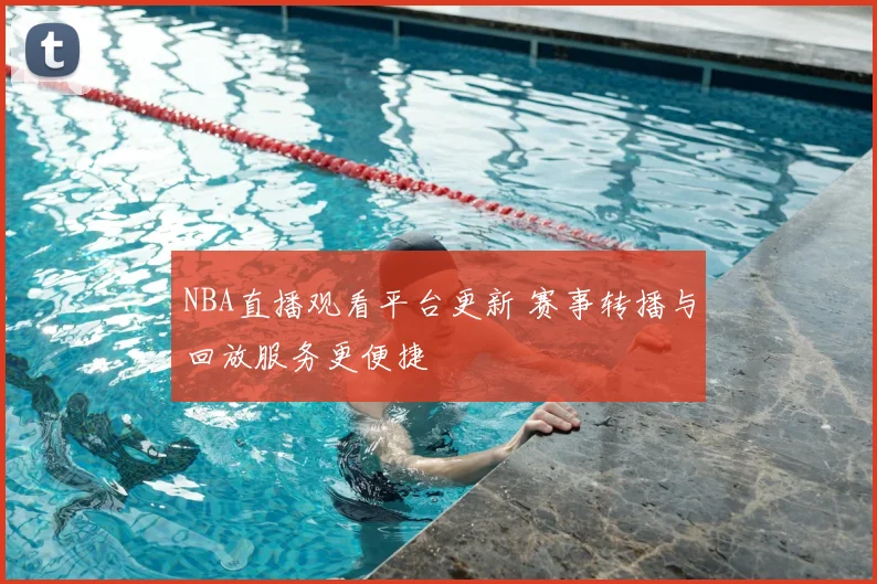 NBA直播观看平台更新 赛事转播与回放服务更便捷
