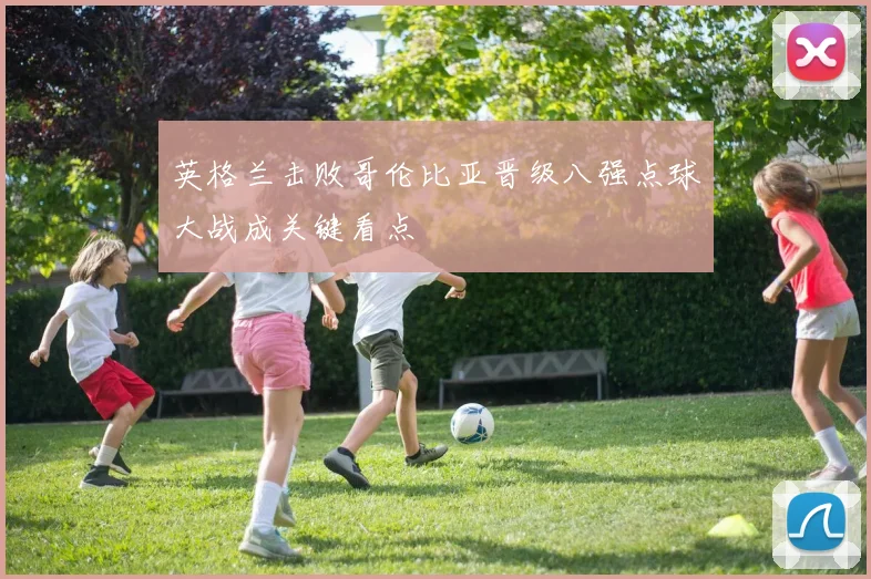 英格兰击败哥伦比亚晋级八强点球大战成关键看点
