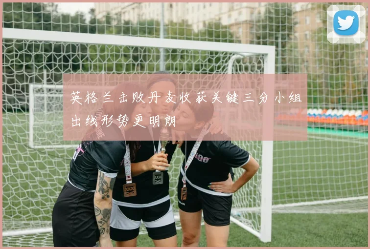 英格兰击败丹麦收获关键三分小组出线形势更明朗
