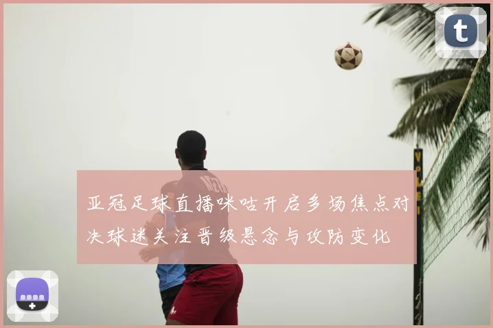 亚冠足球直播咪咕开启多场焦点对决球迷关注晋级悬念与攻防变化
