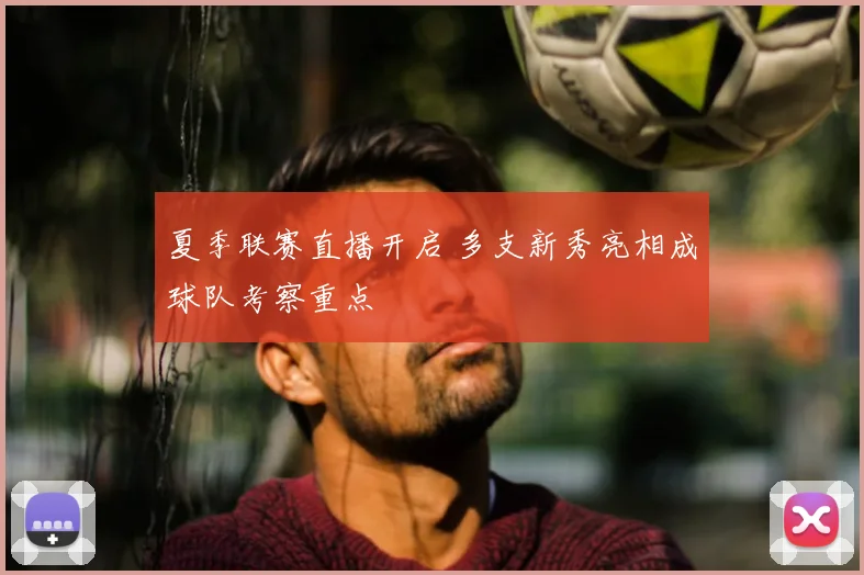 夏季联赛直播开启 多支新秀亮相成球队考察重点