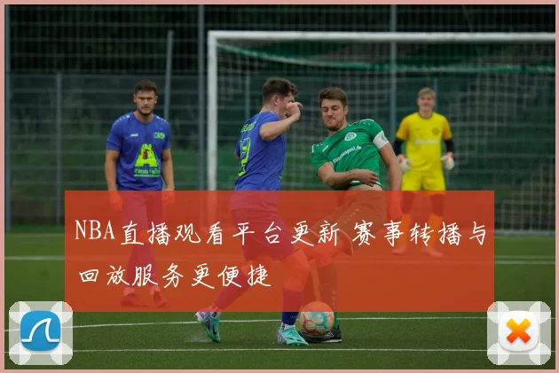 NBA直播观看平台更新 赛事转播与回放服务更便捷