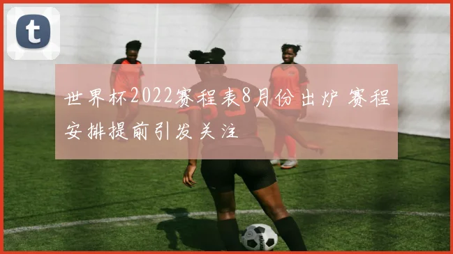 世界杯2022赛程表8月份出炉 赛程安排提前引发关注
