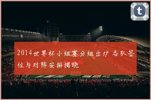 2014世界杯小组赛分组出炉 各队签位与对阵安排揭晓