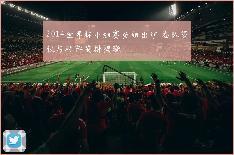 2014世界杯小组赛分组出炉 各队签位与对阵安排揭晓