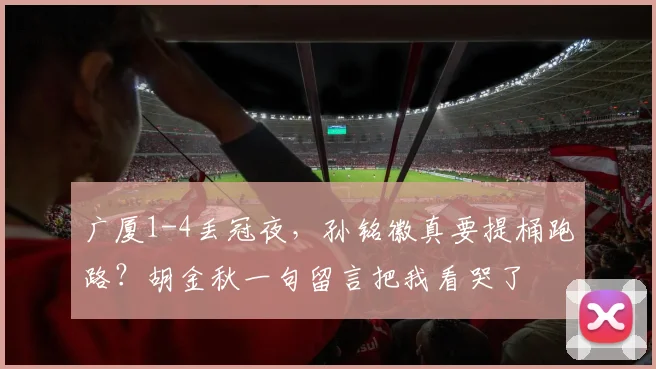 广厦1-4丢冠夜,孙铭徽真要提桶跑路?胡金秋一句留言把我看哭了