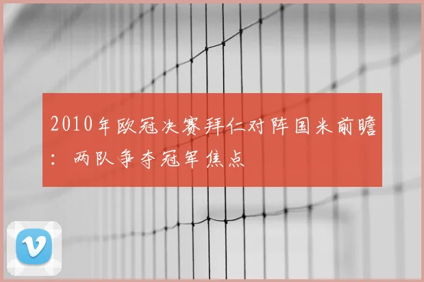 2010年欧冠决赛拜仁对阵国米前瞻：两队争夺冠军焦点