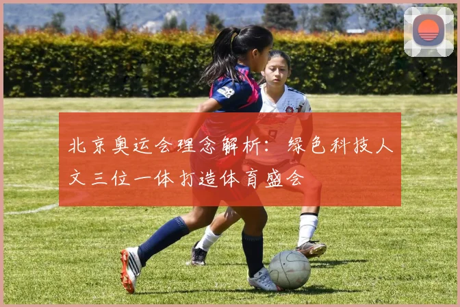 北京奥运会理念解析:绿色科技人文三位一体打造体育盛会