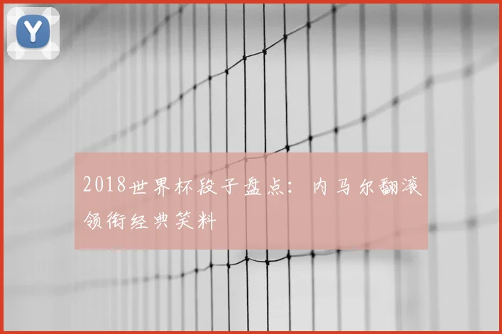 2018世界杯段子盘点：内马尔翻滚领衔经典笑料