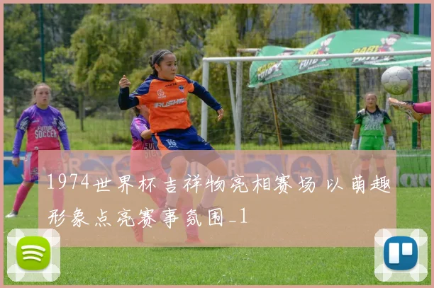 1974世界杯吉祥物亮相赛场 以萌趣形象点亮赛事氛围_1